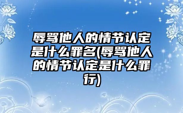 辱罵他人的情節(jié)認(rèn)定是什么罪名(辱罵他人的情節(jié)認(rèn)定是什么罪行)