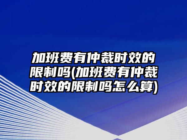 加班費有仲裁時效的限制嗎(加班費有仲裁時效的限制嗎怎么算)