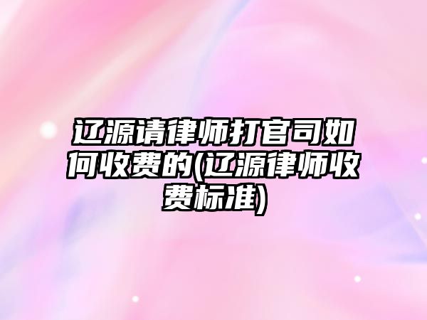 遼源請律師打官司如何收費的(遼源律師收費標準)