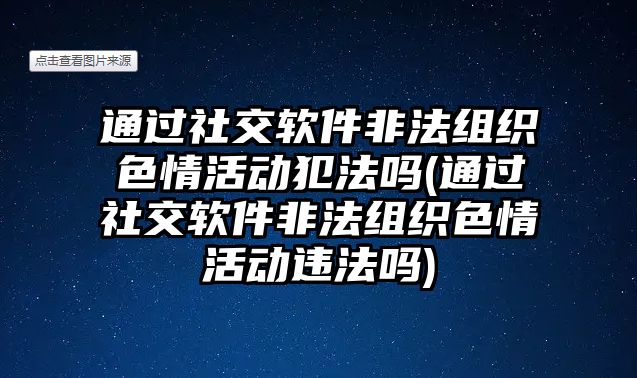 通過社交軟件非法組織色情活動(dòng)犯法嗎(通過社交軟件非法組織色情活動(dòng)違法嗎)