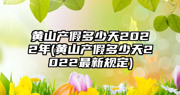 黃山產假多少天2022年(黃山產假多少天2022最新規定)