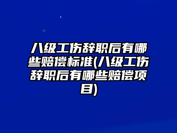 八級工傷辭職后有哪些賠償標準(八級工傷辭職后有哪些賠償項目)