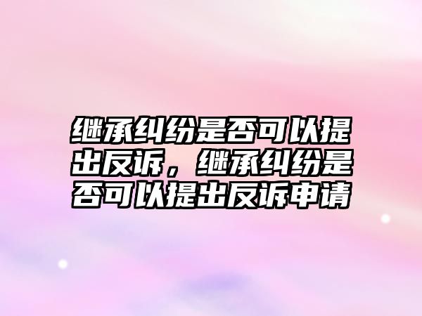 繼承糾紛是否可以提出反訴，繼承糾紛是否可以提出反訴申請