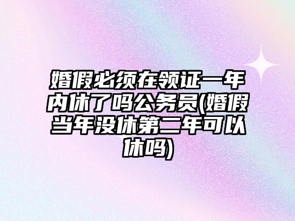 婚假必須在領證一年內休了嗎公務員(婚假當年沒休第二年可以休嗎)