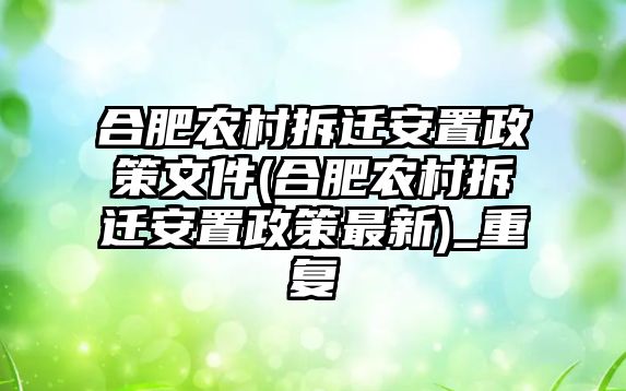 合肥農村拆遷安置政策文件(合肥農村拆遷安置政策最新)_重復