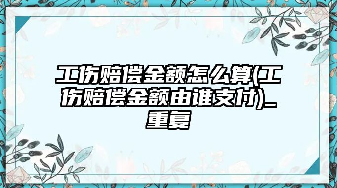 工傷賠償金額怎么算(工傷賠償金額由誰支付)_重復