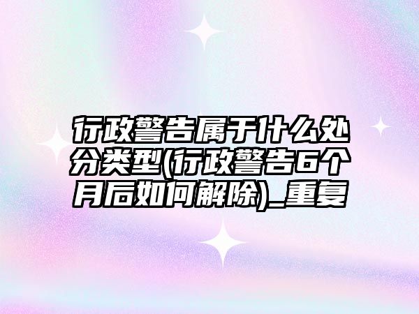 行政警告屬于什么處分類型(行政警告6個月后如何解除)_重復