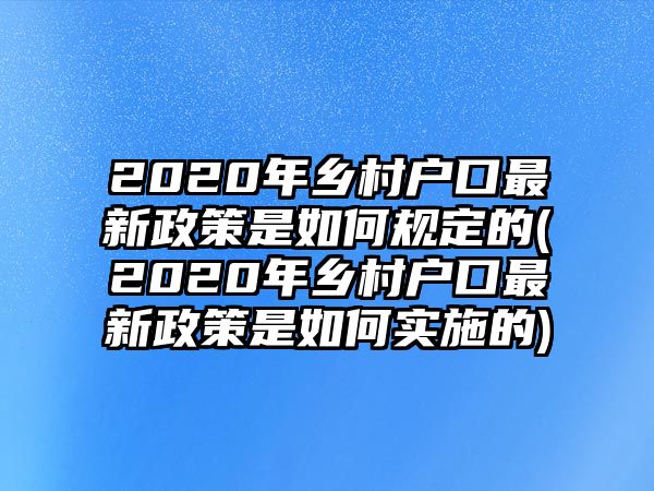 2020年鄉(xiāng)村戶口最新政策是如何規(guī)定的(2020年鄉(xiāng)村戶口最新政策是如何實施的)