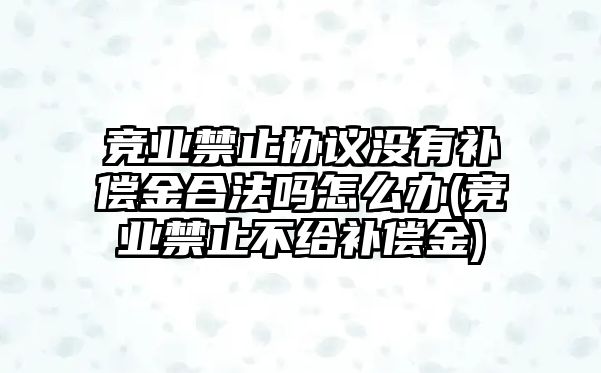 競業(yè)禁止協(xié)議沒有補(bǔ)償金合法嗎怎么辦(競業(yè)禁止不給補(bǔ)償金)