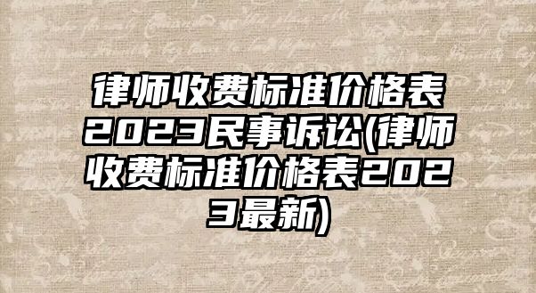 律師收費標(biāo)準(zhǔn)價格表2023民事訴訟(律師收費標(biāo)準(zhǔn)價格表2023最新)