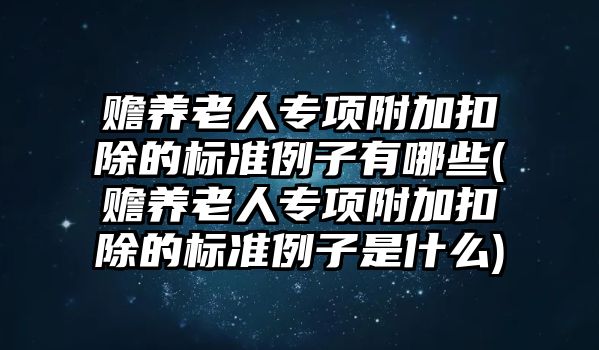 贍養老人專項附加扣除的標準例子有哪些(贍養老人專項附加扣除的標準例子是什么)