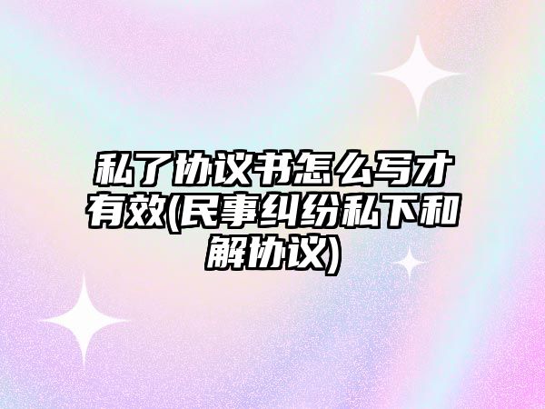 私了協(xié)議書(shū)怎么寫(xiě)才有效(民事糾紛私下和解協(xié)議)