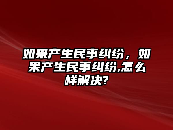 如果產(chǎn)生民事糾紛，如果產(chǎn)生民事糾紛,怎么樣解決?