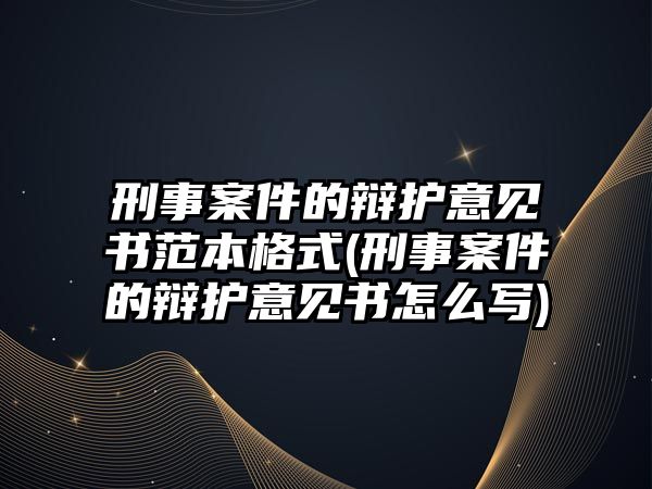 刑事案件的辯護意見書范本格式(刑事案件的辯護意見書怎么寫)