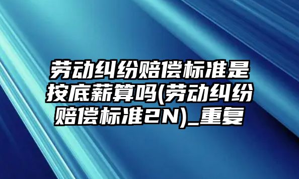 勞動糾紛賠償標準是按底薪算嗎(勞動糾紛賠償標準2N)_重復