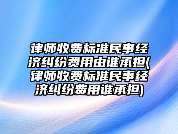 律師收費標準民事經濟糾紛費用由誰承擔(律師收費標準民事經濟糾紛費用誰承擔)