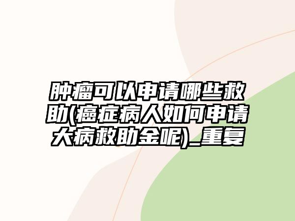 腫瘤可以申請哪些救助(癌癥病人如何申請大病救助金呢)_重復