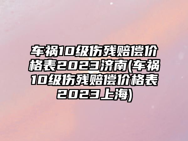 車禍10級傷殘賠償價格表2023濟南(車禍10級傷殘賠償價格表2023上海)