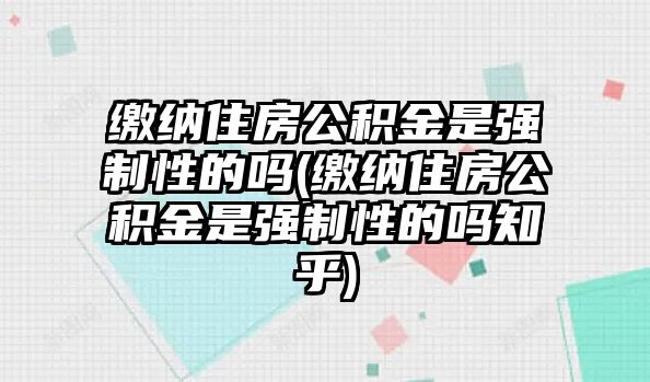 繳納住房公積金是強(qiáng)制性的嗎(繳納住房公積金是強(qiáng)制性的嗎知乎)