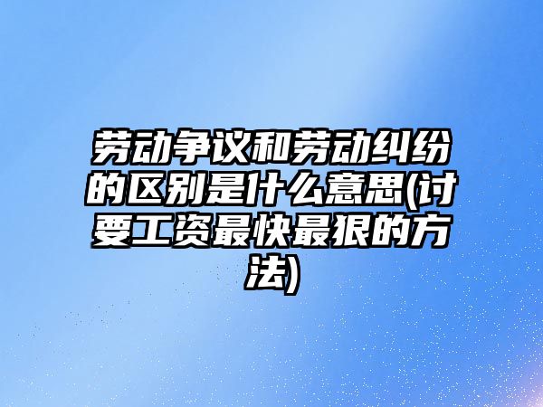 勞動爭議和勞動糾紛的區別是什么意思(討要工資最快最狠的方法)