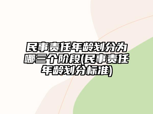 民事責(zé)任年齡劃分為哪三個階段(民事責(zé)任年齡劃分標(biāo)準(zhǔn))