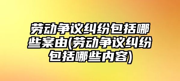 勞動爭議糾紛包括哪些案由(勞動爭議糾紛包括哪些內容)