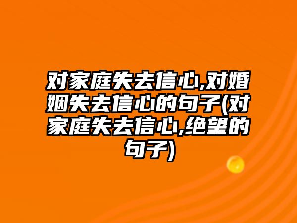 對家庭失去信心,對婚姻失去信心的句子(對家庭失去信心,絕望的句子)