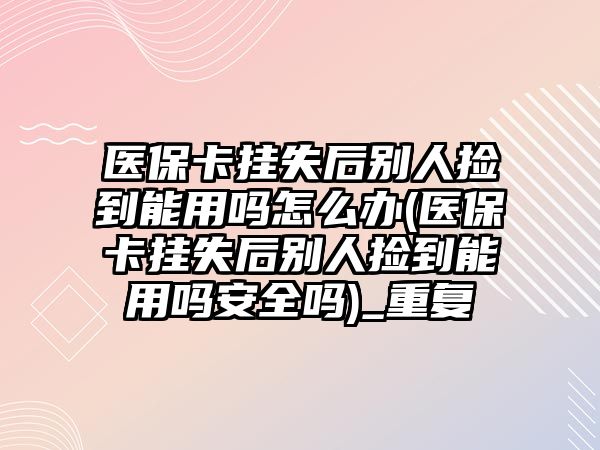 醫保卡掛失后別人撿到能用嗎怎么辦(醫保卡掛失后別人撿到能用嗎安全嗎)_重復