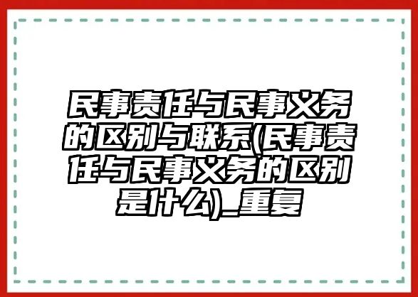 民事責任與民事義務的區別與聯系(民事責任與民事義務的區別是什么)_重復