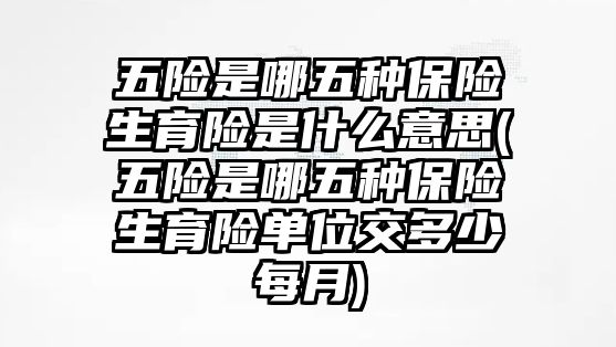 五險是哪五種保險生育險是什么意思(五險是哪五種保險生育險單位交多少每月)