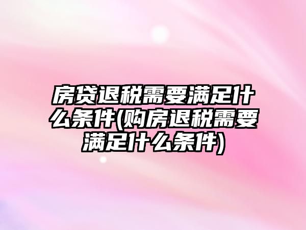 房貸退稅需要滿足什么條件(購(gòu)房退稅需要滿足什么條件)