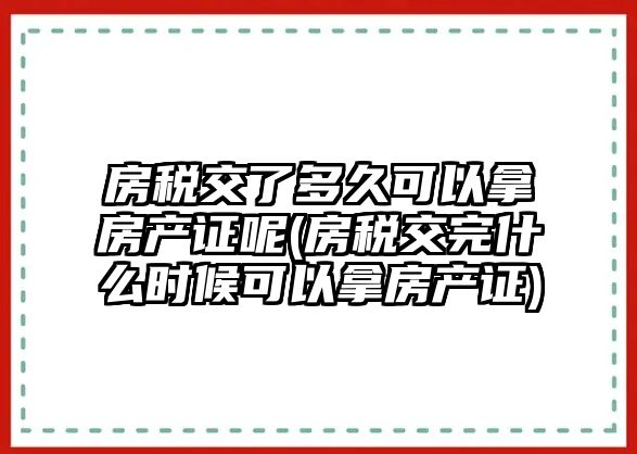 房稅交了多久可以拿房產(chǎn)證呢(房稅交完什么時(shí)候可以拿房產(chǎn)證)