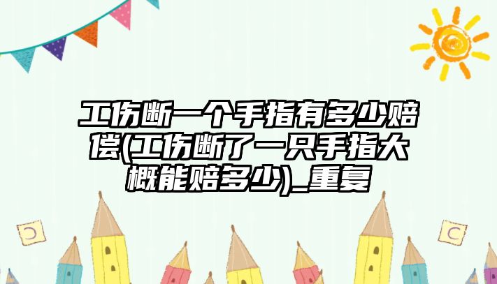 工傷斷一個手指有多少賠償(工傷斷了一只手指大概能賠多少)_重復