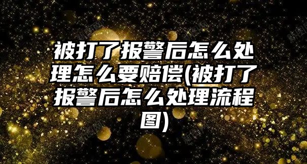 被打了報警后怎么處理怎么要賠償(被打了報警后怎么處理流程圖)