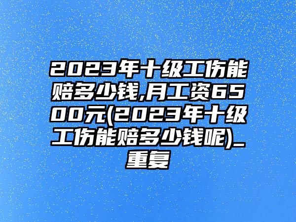 2023年十級工傷能賠多少錢,月工資6500元(2023年十級工傷能賠多少錢呢)_重復