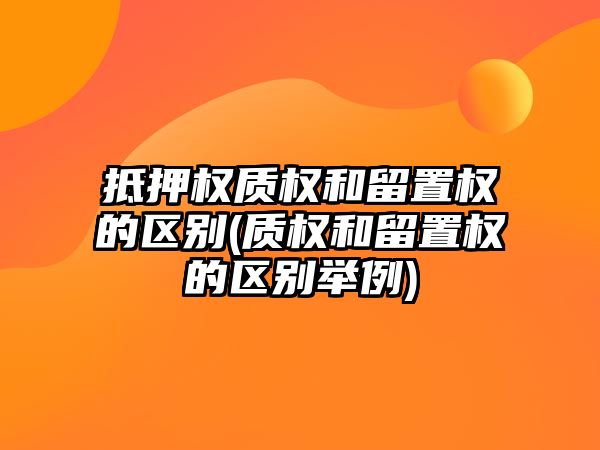 抵押權質權和留置權的區別(質權和留置權的區別舉例)