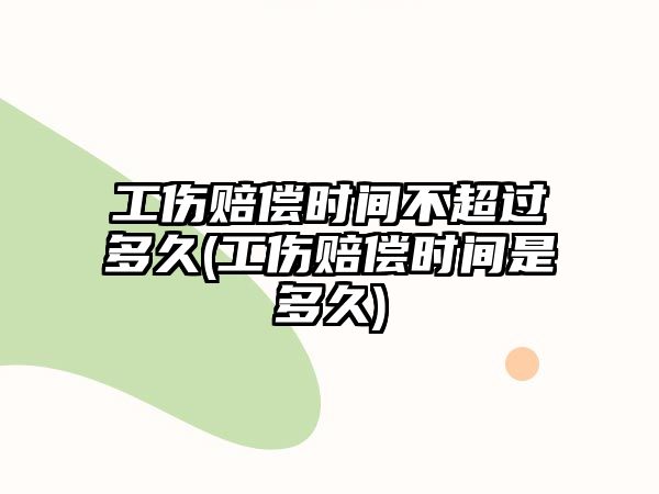 工傷賠償時間不超過多久(工傷賠償時間是多久)