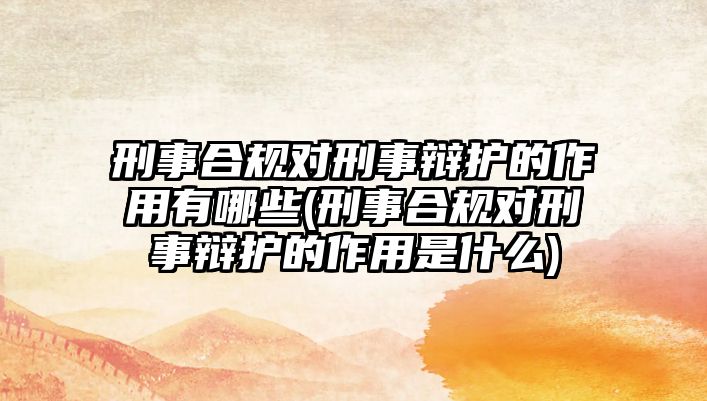 刑事合規對刑事辯護的作用有哪些(刑事合規對刑事辯護的作用是什么)