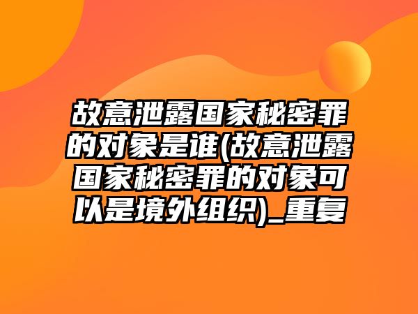 故意泄露國家秘密罪的對象是誰(故意泄露國家秘密罪的對象可以是境外組織)_重復(fù)