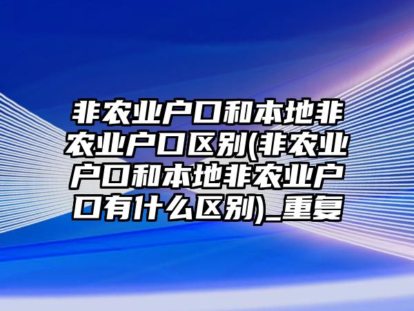 非農業(yè)戶口和本地非農業(yè)戶口區(qū)別(非農業(yè)戶口和本地非農業(yè)戶口有什么區(qū)別)_重復