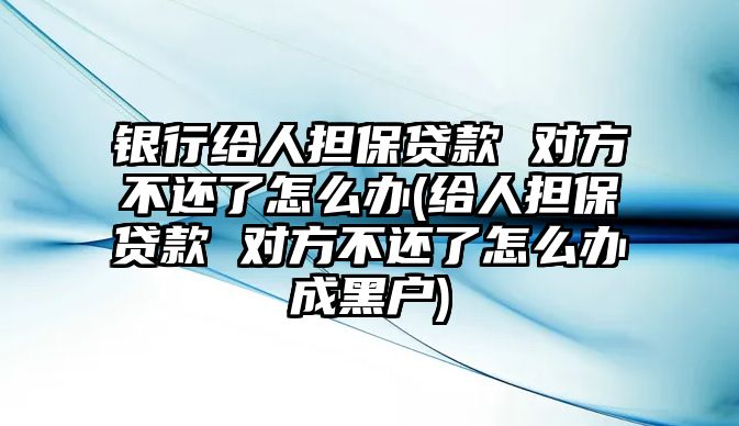 銀行給人擔(dān)保貸款 對方不還了怎么辦(給人擔(dān)保貸款 對方不還了怎么辦成黑戶)