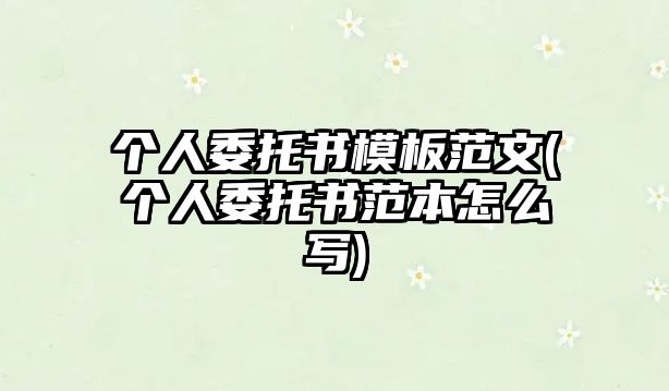 個(gè)人委托書(shū)模板范文(個(gè)人委托書(shū)范本怎么寫(xiě))