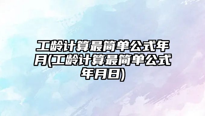 工齡計(jì)算最簡單公式年月(工齡計(jì)算最簡單公式年月日)