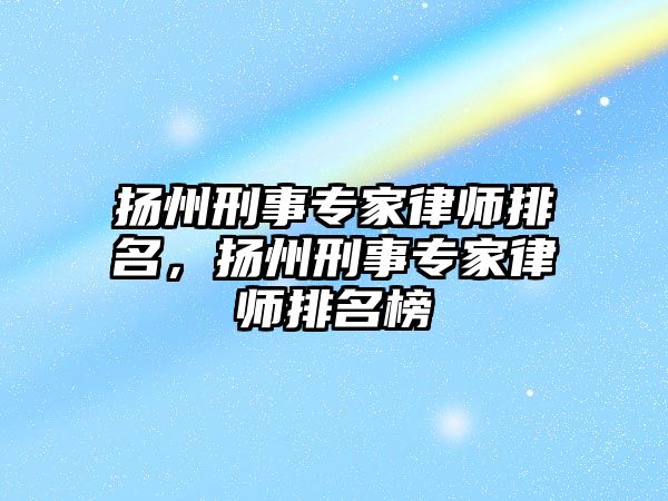 揚州刑事專家律師排名，揚州刑事專家律師排名榜