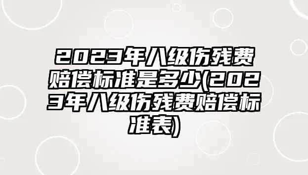 2023年八級傷殘費賠償標準是多少(2023年八級傷殘費賠償標準表)