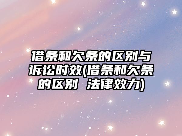 借條和欠條的區別與訴訟時效(借條和欠條的區別 法律效力)