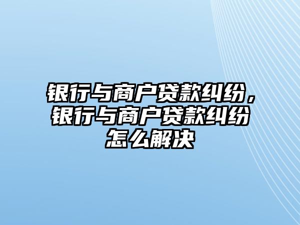 銀行與商戶貸款糾紛，銀行與商戶貸款糾紛怎么解決