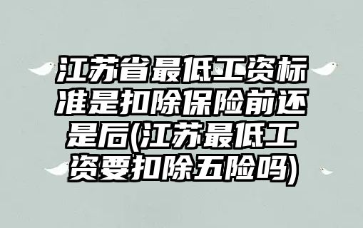 江蘇省最低工資標準是扣除保險前還是后(江蘇最低工資要扣除五險嗎)