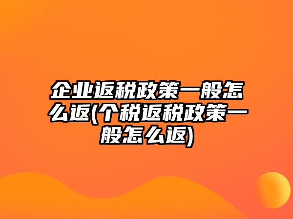 企業返稅政策一般怎么返(個稅返稅政策一般怎么返)