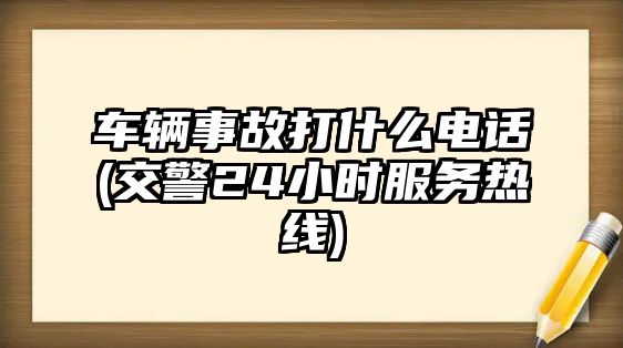 車輛事故打什么電話(交警24小時服務熱線)